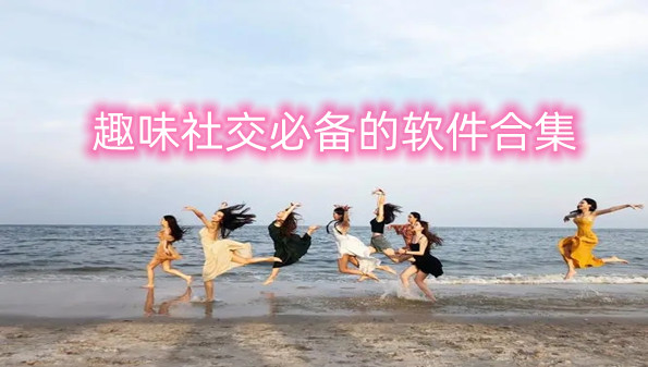 趣味社交必备的软件合集