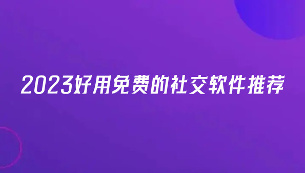 2023好用免费的社交软件推荐