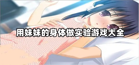 用妹妹的身体做实验游戏大全