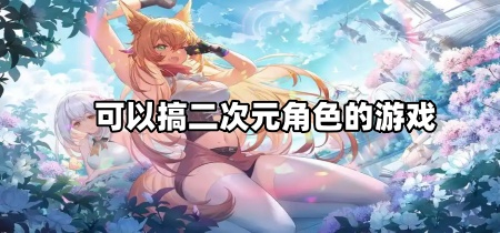 可以搞二次元角色的游戏