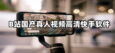 B站国产真人视频高清快手软件