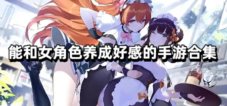 能和女角色养成好感的手游合集