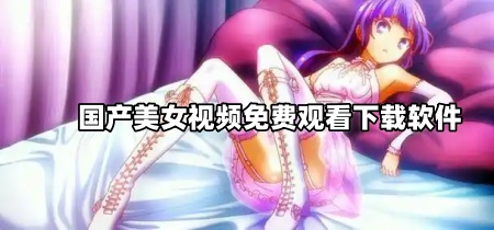 国产美女视频免费观看下载软件